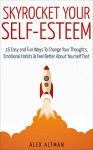 Skyrocket Your Self-Esteem: 16 Easy and Fun Ways To Change Your Thoughts, Emotional Habits and Feel Better About Yourself Fast - Alex Altman