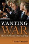 Wanting War: Why the Bush Administration Invaded Iraq - Jeffrey Record