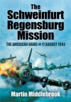 The Schweinfurt Regensburg Mission: The American Raids on 17 August 1943 - Martin Middlebrook