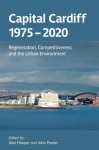 Capital Cardiff, 1975-2020: Regeneration, Competitiveness and the Urban Environment - Alan Hooper, John Punter