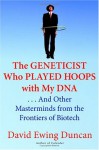 The Geneticist Who Played Hoops with My DNA: . . . And Other Masterminds from the Frontiers of Biotech - David Ewing Duncan