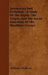 Aristocracy and Evolution - A Study of the Rights, the Origin, and the Social Functions of the Wealthier Classes - William Hurrell Mallock