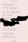 Facing the Wave: A Journey in the Wake of the Tsunami - Gretel Ehrlich