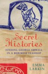 Secret Histories: Finding George Orwell in a Burmese Teashop - Emma Larkin