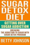 Sugar Detox Diet: Getting Over Sugar Addiction - Betty Johnson