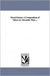 Moral Science: A Compendium of Ethics. by Alexander Bain ... - Alexander Bain