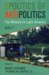 The Politics of Antipolitics: The Military in Latin America - Brian Loveman, Thomas M. Davies Jr., Thomas M. Davies