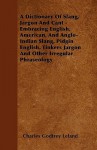 A Dictionary of Slang, Jargon and Cant - Embracing English, American, and Anglo-Indian Slang, Pidgin English, Tinkers Jargon and Other Irregular Phr - Charles Godfrey Leland