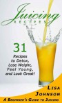 Juicing Recipes: A Beginner's Guide To Juicing - Easy Recipes To Detox, Lose Weight, Feel Young And Look Your Best! - Lisa Johnson