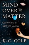 Mind Over Matter: Conversations with the Cosmos - K.C. Cole