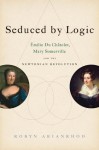 Seduced by Logic: Emilie Du Chatelet, Mary Somerville and the Newtonian Revolution - Robyn Arianrhod