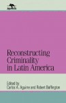 Reconstructing Criminality in Latin America (Jaguar Books on Latin America) - Carlos A. Aguirre, Robert Buffington