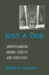 Just a Dog: Understanding Animal Cruelty and Ourselves. Animals, Culture, and Society - Arnold Arluke