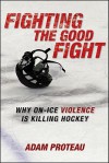 Fighting the Good Fight: Why On-Ice Violence Is Killing Hockey - Adam Proteau