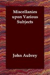 Miscellanies upon Various Subjects - John Aubrey