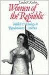 Women Of The Republic: Intellect and Ideology in Revolutionary America - Linda K. Kerber