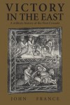 Victory in the East: A Military History of the First Crusade - John France