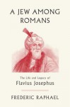 A Jew Among Romans: The Life and Legacy of Flavius Josephus - Frederic Raphael