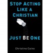 Stop Acting Like A Christian, Just Be One - Christine Caine