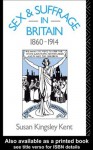 Sex and Suffrage in Britain 1860-1914 - Susan Kingsley Kent