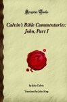 Calvin's Bible Commentaries: John, Part I: (Forgotten Books) - John Calvin