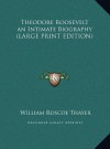 Theodore Roosevelt an Intimate Biography (LARGE PRINT EDITION) - William Roscoe Thayer