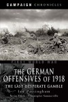 GERMAN OFFENSIVES OF 1918, THE: Campaign Chronicle Series - The Last Desperate Gamble (Campaign Chronicle Series) - Ian Passingham