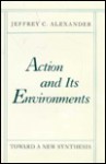 Action and Its Environments: Toward a New Synthesis - Jeffrey C. Alexander