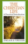 The Christian Life: A Doctrinal Introduction - Sinclair B. Ferguson, J.I. Packer