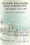 Tejano Religion and Ethnicity: San Antonio, 1821-1860 - Timothy Matovina