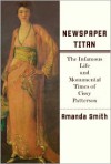 Newspaper Titan: The Infamous Life and Monumental Times of Cissy Patterson - Amanda Smith