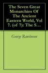 The Seven Great Monarchies Of The Ancient Eastern World, Vol 7. (of 7): The Sassanian or New Persian Empire The History, Geography, And Antiquities Of ... Persian Empire; With Maps and Illustrations. - George Rawlinson