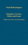 Enamels, Crowns, Relics, and Icons: Studies on Luxury Arts in Byzantium - Paul Hetherington