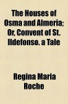 The Houses of Osma and Almeria; Or, Convent of St. Ildefonso. a Tale - Regina Maria Roche