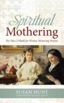 Spiritual Mothering: The Titus 2 Model for Women Mentoring Women - Susan Hunt, George Grant