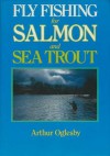 Fly Fishing For Salmon And Sea Trout - Arthur Oglesby