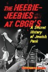 The Heebie-Jeebies at Cbgb's: A Secret History of Jewish Punk - Steven Lee Beeber