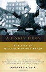 A Godly Hero: The Life of William Jennings Bryan - Michael Kazin