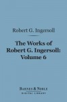 The Works of Robert G. Ingersoll, Volume 6 (Barnes & Noble Digital Library): Discussions - Robert G. Ingersoll