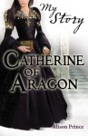 My Story: Catherine of Aragon (My Royal Story) - Alison Prince