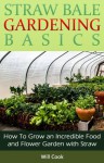 Straw Bale Gardening Basics: How To Grow an Incredible Food and Flower Garden with Straw (Gardening Guidebooks) - Will Cook