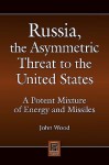 Russia, the Asymmetric Threat to the United States: A Potent Mixture of Energy and Missiles - John Wood