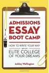 Admissions Essay Boot Camp: How to Write Your Way into the Elite College of Your Dreams - Ashley Wellington