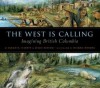 The West Is Calling: Imagining British Columbia - Sarah N. Harvey, Leslie Buffam