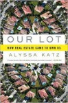 Our Lot: How Real Estate Came to Own Us - Alyssa Katz