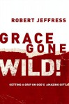 Grace Gone Wild!: Getting a Grip on God's Amazing Gift - Robert Jeffress