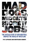 Mad Dogs, Midgets and Screw Jobs: The Untold Story of How Montreal Shaped the World of Wrestling - Pat Laprade, Bertrand Hebert