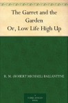 The Garret and the Garden Or, Low Life High Up - R.M. Ballantyne