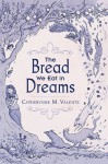 The Bread We Eat in Dreams - Catherynne M. Valente, Kathleen Jennings