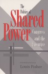 The Politics of Shared Power: Congress and the Executive - Louis Fisher